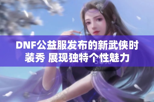 DNF公益服发布的新武侠时装秀 展现独特个性魅力
