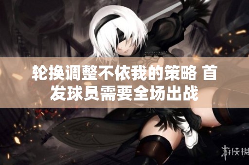 轮换调整不依我的策略 首发球员需要全场出战
