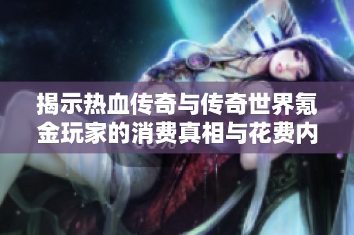 揭示热血传奇与传奇世界氪金玩家的消费真相与花费内幕