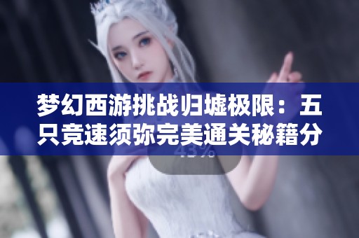 梦幻西游挑战归墟极限：五只竞速须弥完美通关秘籍分享
