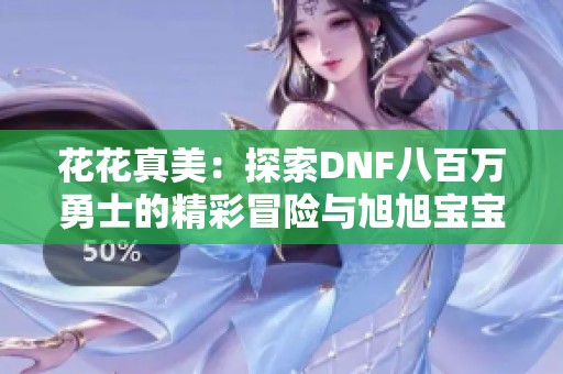 花花真美：探索DNF八百万勇士的精彩冒险与旭旭宝宝的成长之路