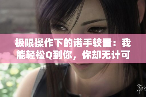 极限操作下的诺手较量：我能轻松Q到你，你却无计可施