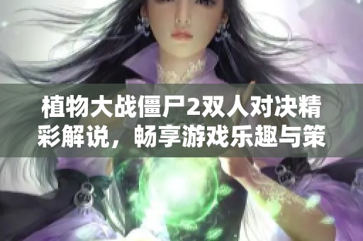 植物大战僵尸2双人对决精彩解说，畅享游戏乐趣与策略较量