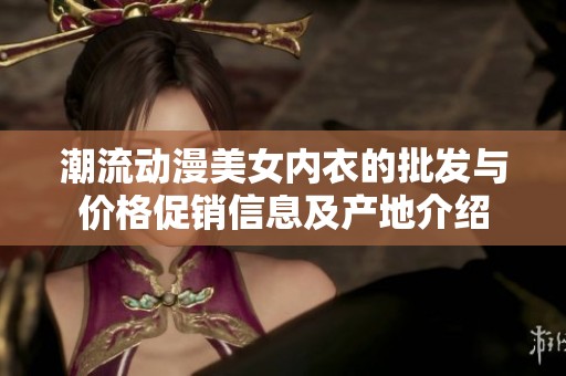 潮流动漫美女内衣的批发与价格促销信息及产地介绍