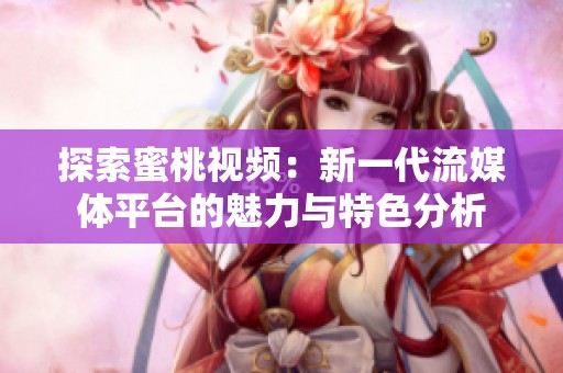 探索蜜桃视频：新一代流媒体平台的魅力与特色分析