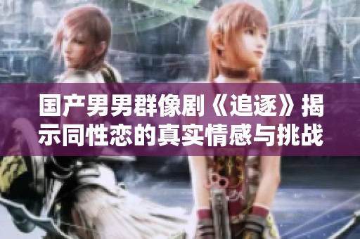 国产男男群像剧《追逐》揭示同性恋的真实情感与挑战