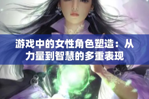 游戏中的女性角色塑造：从力量到智慧的多重表现