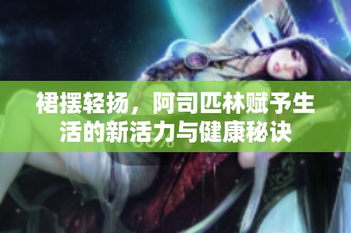 裙摆轻扬，阿司匹林赋予生活的新活力与健康秘诀