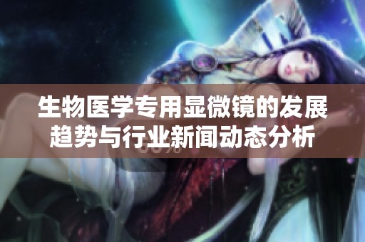 生物医学专用显微镜的发展趋势与行业新闻动态分析