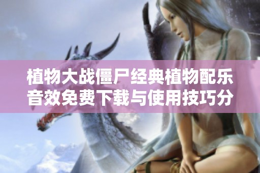 植物大战僵尸经典植物配乐音效免费下载与使用技巧分享