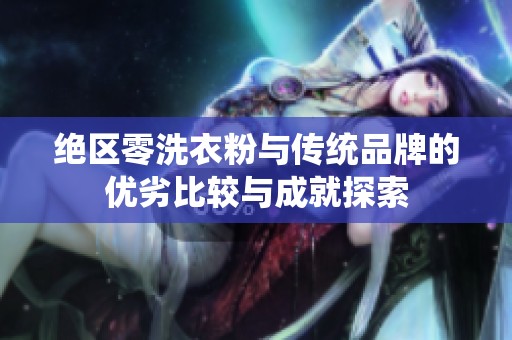 绝区零洗衣粉与传统品牌的优劣比较与成就探索