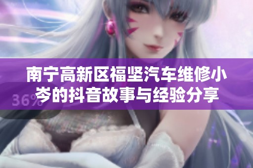 南宁高新区福坚汽车维修小岑的抖音故事与经验分享
