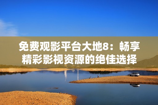 免费观影平台大地8：畅享精彩影视资源的绝佳选择