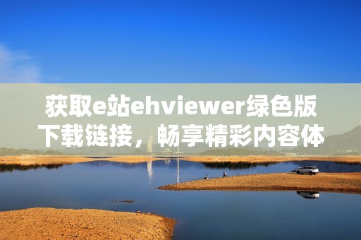 获取e站ehviewer绿色版下载链接，畅享精彩内容体验