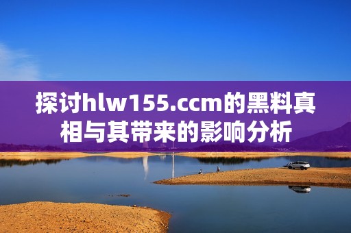 探讨hlw155.ccm的黑料真相与其带来的影响分析