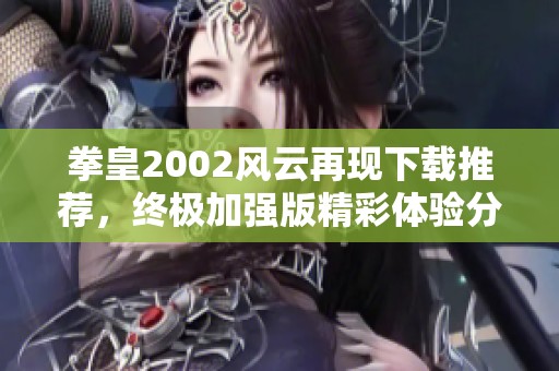 拳皇2002风云再现下载推荐，终极加强版精彩体验分享