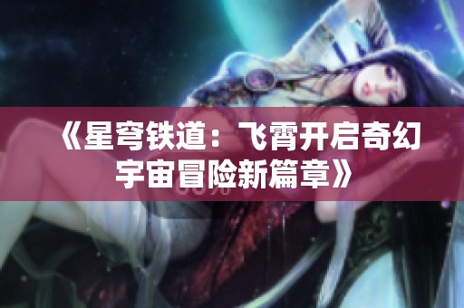 《星穹铁道：飞霄开启奇幻宇宙冒险新篇章》
