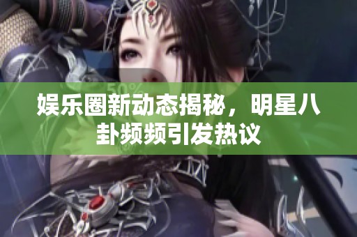 娱乐圈新动态揭秘，明星八卦频频引发热议
