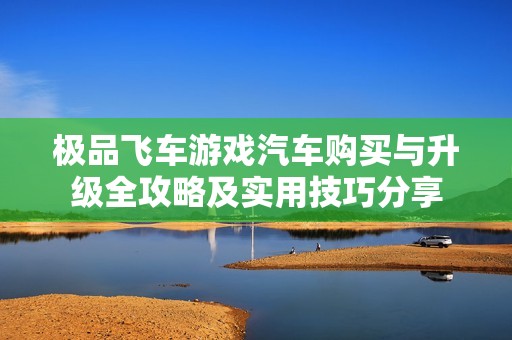 极品飞车游戏汽车购买与升级全攻略及实用技巧分享