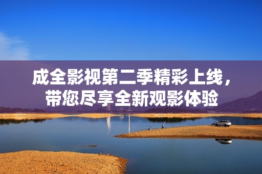 成全影视第二季精彩上线，带您尽享全新观影体验