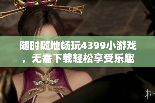 随时随地畅玩4399小游戏，无需下载轻松享受乐趣