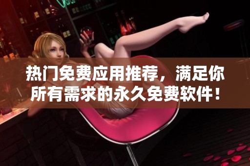 热门免费应用推荐，满足你所有需求的永久免费软件！