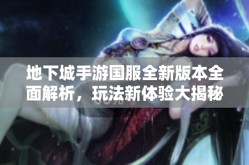 地下城手游国服全新版本全面解析，玩法新体验大揭秘