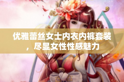 优雅蕾丝女士内衣内裤套装，尽显女性性感魅力