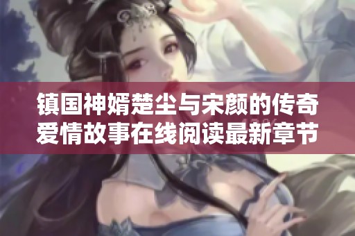 镇国神婿楚尘与宋颜的传奇爱情故事在线阅读最新章节