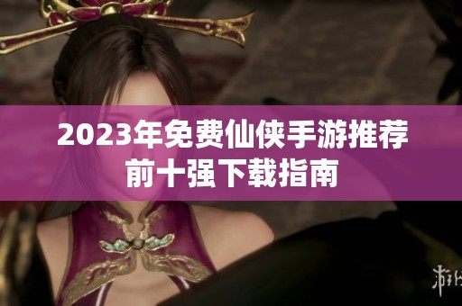 2023年免费仙侠手游推荐前十强下载指南