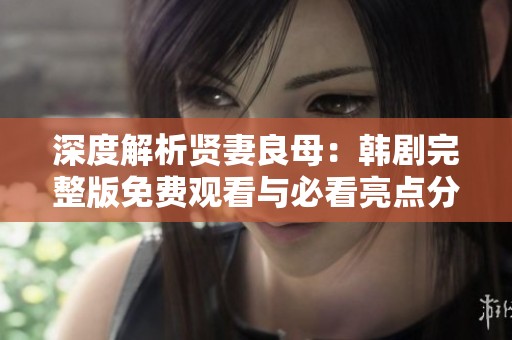 深度解析贤妻良母：韩剧完整版免费观看与必看亮点分析