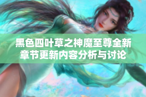 黑色四叶草之神魔至尊全新章节更新内容分析与讨论