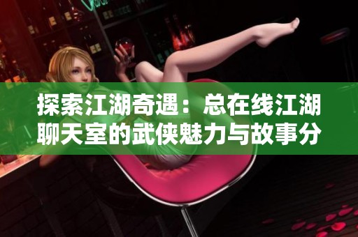 探索江湖奇遇：总在线江湖聊天室的武侠魅力与故事分享