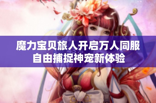 魔力宝贝旅人开启万人同服自由捕捉神宠新体验