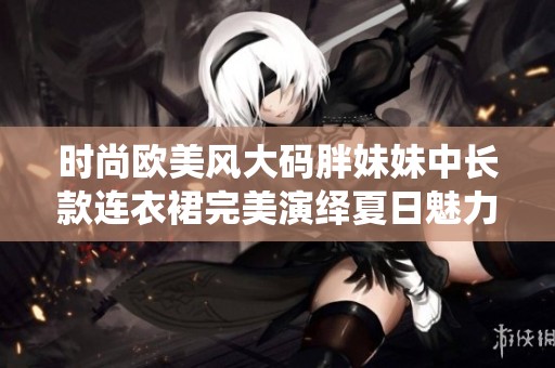 时尚欧美风大码胖妹妹中长款连衣裙完美演绎夏日魅力
