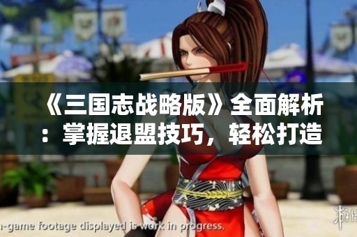 《三国志战略版》全面解析：掌握退盟技巧，轻松打造强大同盟