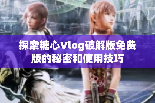 探索糖心Vlog破解版免费版的秘密和使用技巧