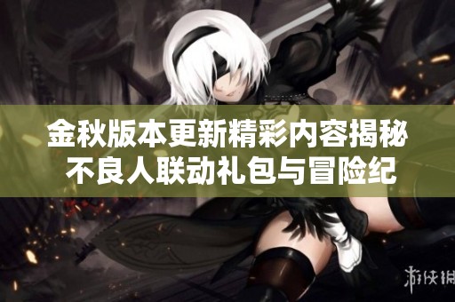 金秋版本更新精彩内容揭秘 不良人联动礼包与冒险纪念活动全解析