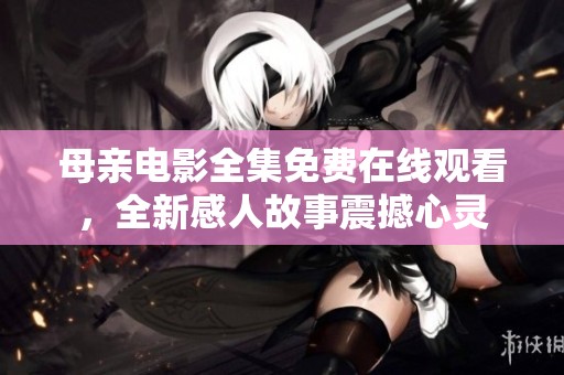 母亲电影全集免费在线观看，全新感人故事震撼心灵