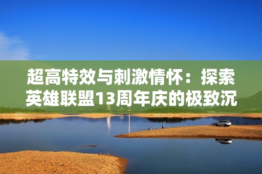 超高特效与刺激情怀：探索英雄联盟13周年庆的极致沉浸体验