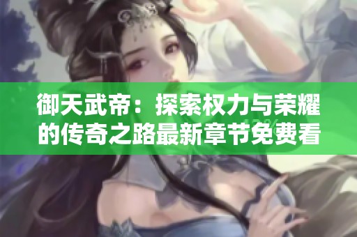 御天武帝：探索权力与荣耀的传奇之路最新章节免费看