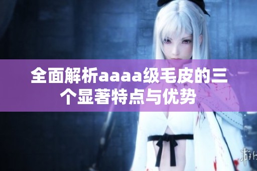 全面解析aaaa级毛皮的三个显著特点与优势