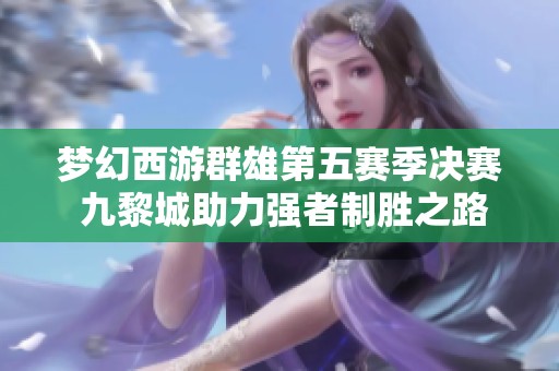 梦幻西游群雄第五赛季决赛 九黎城助力强者制胜之路