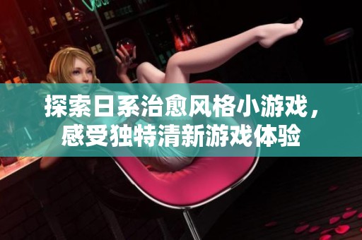 探索日系治愈风格小游戏，感受独特清新游戏体验
