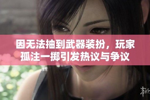 因无法抽到武器装扮，玩家孤注一掷引发热议与争议