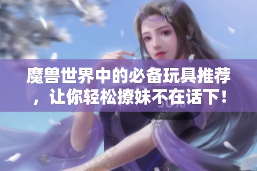 魔兽世界中的必备玩具推荐，让你轻松撩妹不在话下！