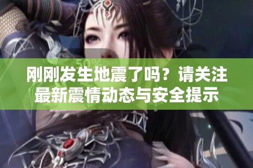 刚刚发生地震了吗？请关注最新震情动态与安全提示