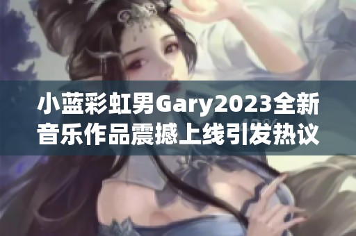 小蓝彩虹男Gary2023全新音乐作品震撼上线引发热议