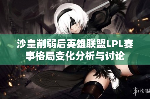 沙皇削弱后英雄联盟LPL赛事格局变化分析与讨论