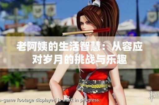 老阿姨的生活智慧：从容应对岁月的挑战与乐趣